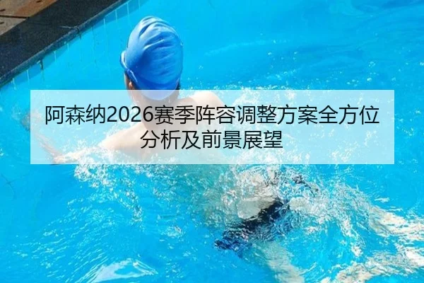 阿森纳2026赛季阵容调整方案全方位分析及前景展望