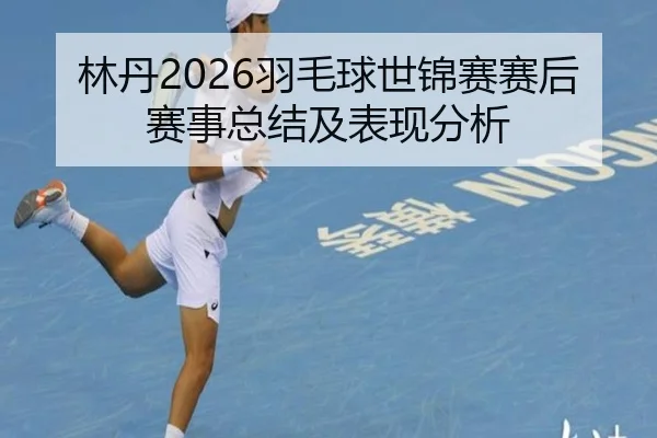 林丹2026羽毛球世锦赛赛后赛事总结及表现分析
