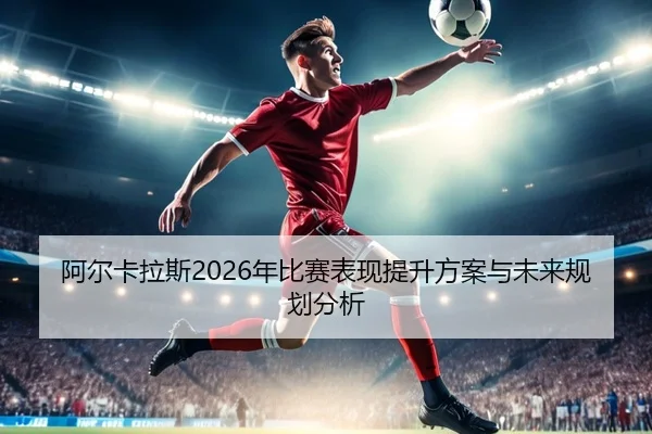 阿尔卡拉斯2026年比赛表现提升方案与未来规划分析