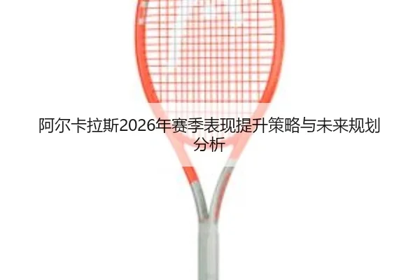 阿尔卡拉斯2026年赛季表现提升策略与未来规划分析