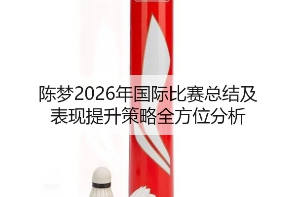 陈梦2026年国际比赛总结及表现提升策略全方位分析