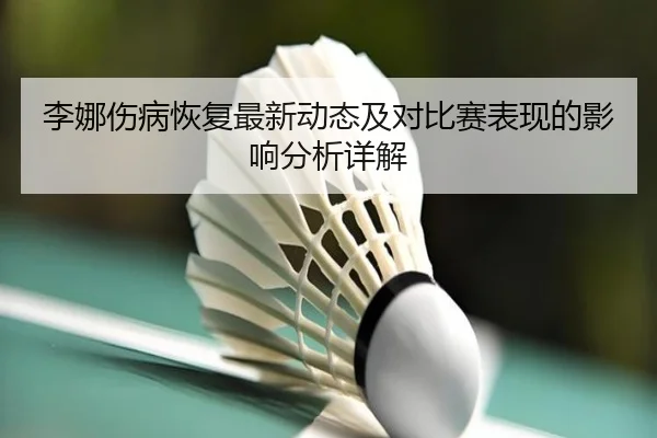 李娜伤病恢复最新动态及对比赛表现的影响分析详解