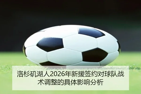 洛杉矶湖人2026年新援签约对球队战术调整的具体影响分析