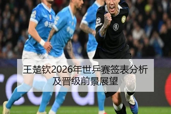 王楚钦2026年世乒赛签表分析及晋级前景展望