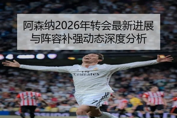 阿森纳2026年转会最新进展与阵容补强动态深度分析