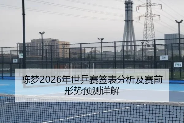 陈梦2026年世乒赛签表分析及赛前形势预测详解