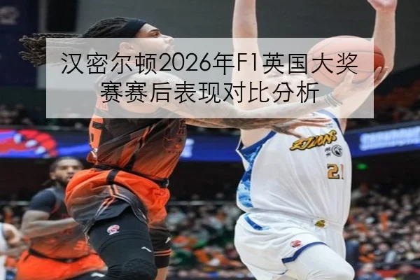汉密尔顿2026年F1英国大奖赛赛后表现对比分析