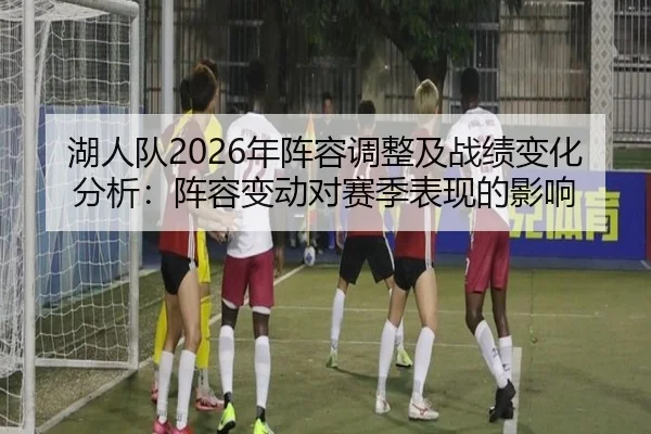 湖人队2026年阵容调整及战绩变化分析：阵容变动对赛季表现的影响