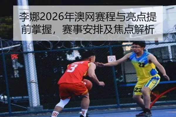 李娜2026年澳网赛程与亮点提前掌握，赛事安排及焦点解析