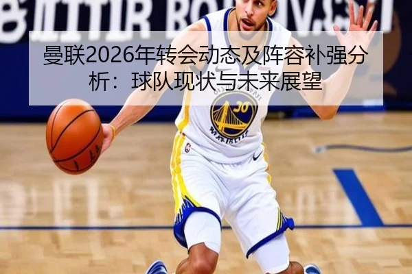 曼联2026年转会动态及阵容补强分析：球队现状与未来展望