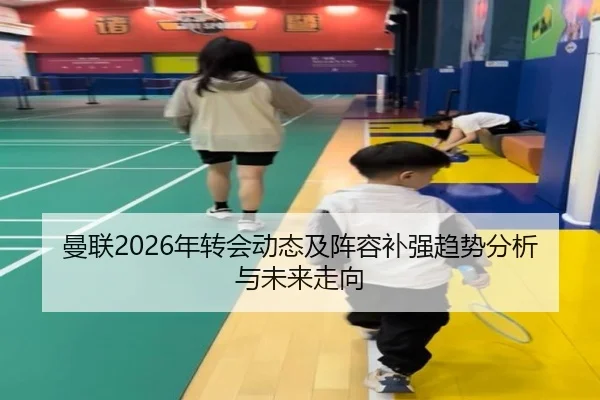 曼联2026年转会动态及阵容补强趋势分析与未来走向
