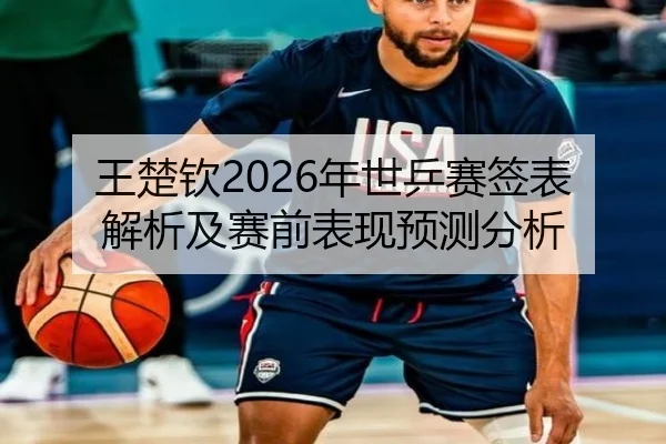 王楚钦2026年世乒赛签表解析及赛前表现预测分析